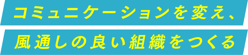 コミュニケーションを変え、風通しの良い組織をつくる