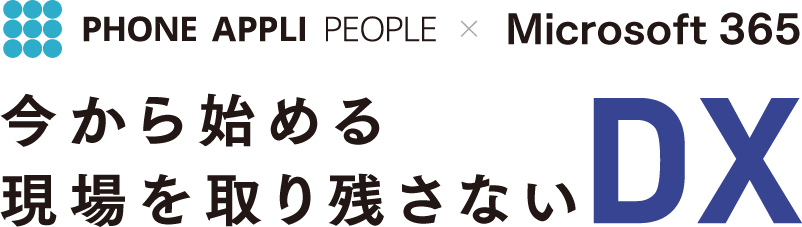 PHONE APPLI PEOPLE × Microsoft365 今から始める現場を取り残さないDX